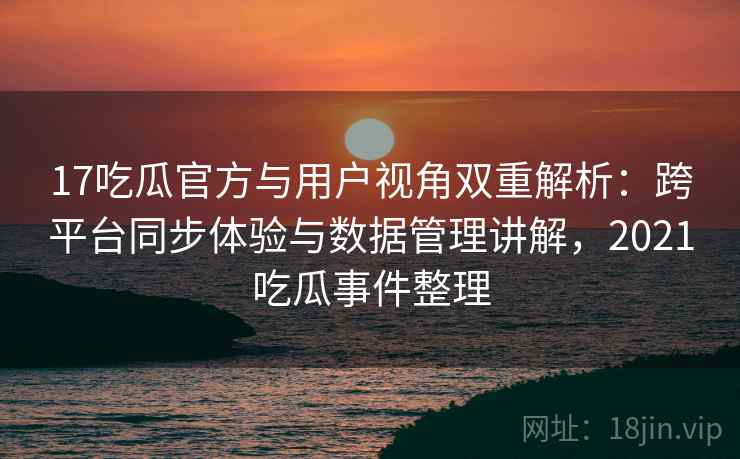 17吃瓜官方与用户视角双重解析:跨平台同步体验与数据管理讲解,2021吃瓜事件整理 17吃瓜官方与用户视角双重解析:跨平台同步体验与数据管理讲解,2021吃瓜事件整理