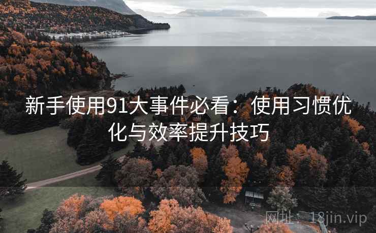 新手使用91大事件必看:使用习惯优化与效率提升技巧 新手使用91大事件必看:使用习惯优化与效率提升技巧