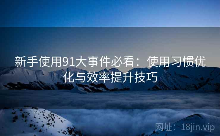 新手使用91大事件必看:使用习惯优化与效率提升技巧 新手使用91大事件必看:使用习惯优化与效率提升技巧