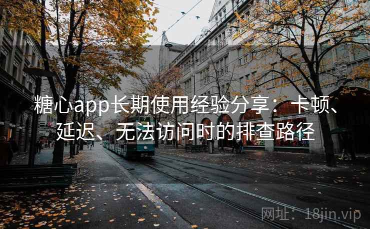 糖心app长期使用经验分享:卡顿、延迟、无法访问时的排查路径 糖心app长期使用经验分享:卡顿、延迟、无法访问时的排查路径