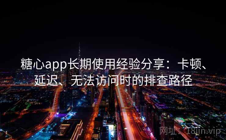 糖心app长期使用经验分享:卡顿、延迟、无法访问时的排查路径 糖心app长期使用经验分享:卡顿、延迟、无法访问时的排查路径