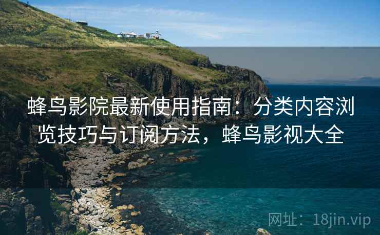 蜂鸟影院最新使用指南:分类内容浏览技巧与订阅方法,蜂鸟影视大全 蜂鸟影院最新使用指南:分类内容浏览技巧与订阅方法,蜂鸟影视大全