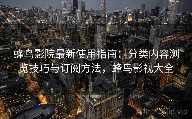 蜂鸟影院最新使用指南:分类内容浏览技巧与订阅方法,蜂鸟影视大全 蜂鸟影院最新使用指南:分类内容浏览技巧与订阅方法,蜂鸟影视大全