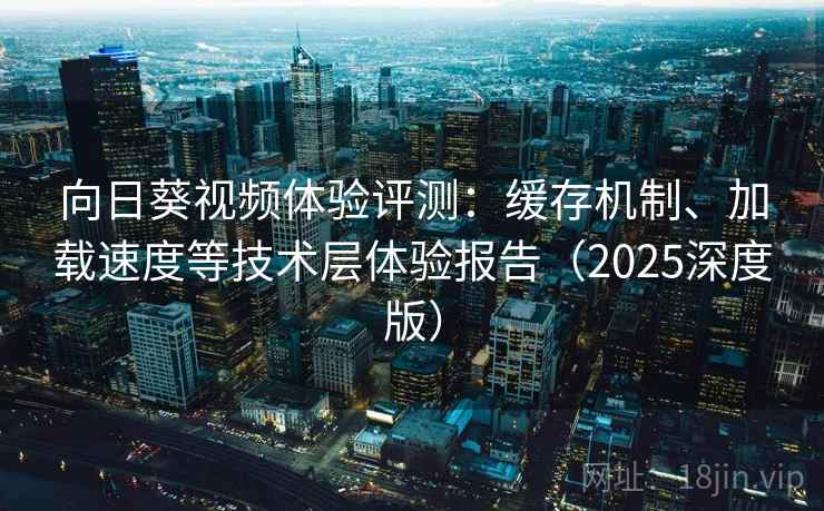 向日葵视频体验评测:缓存机制、加载速度等技术层体验报告(2025深度版) 向日葵视频体验评测:缓存机制、加载速度等技术层体验报告(2025深度版)