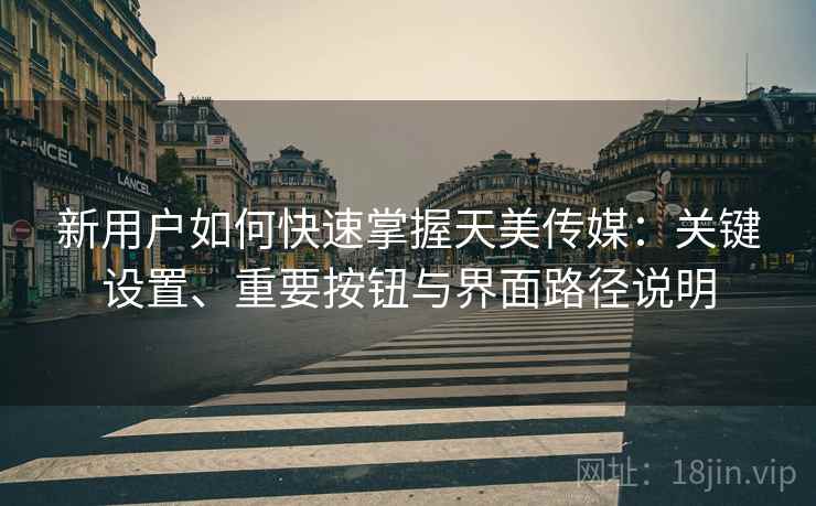 新用户如何快速掌握天美传媒:关键设置、重要按钮与界面路径说明 新用户如何快速掌握天美传媒:关键设置、重要按钮与界面路径说明