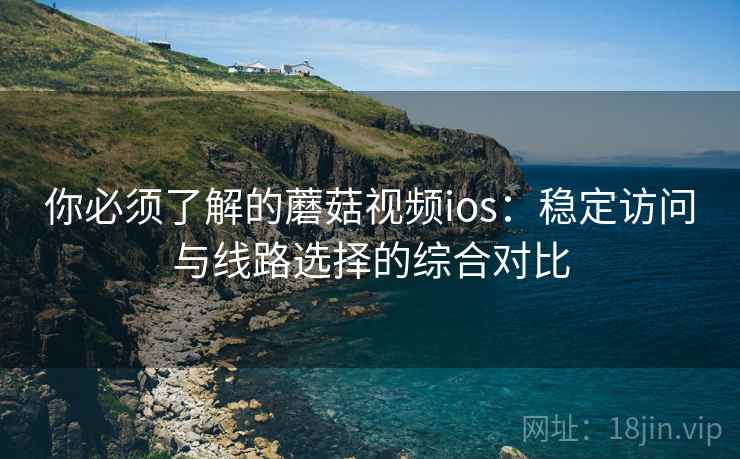 你必须了解的蘑菇视频ios:稳定访问与线路选择的综合对比 你必须了解的蘑菇视频ios:稳定访问与线路选择的综合对比