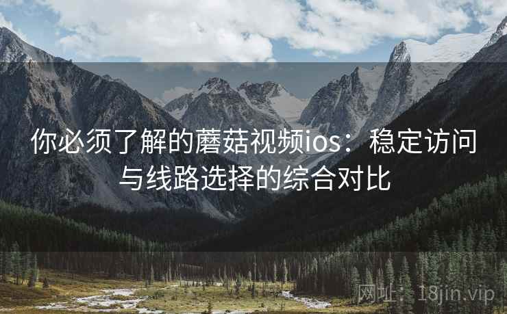 你必须了解的蘑菇视频ios:稳定访问与线路选择的综合对比 你必须了解的蘑菇视频ios:稳定访问与线路选择的综合对比
