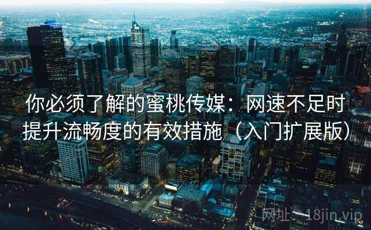 你必须了解的蜜桃传媒：网速不足时提升流畅度的有效措施（入门扩展版）