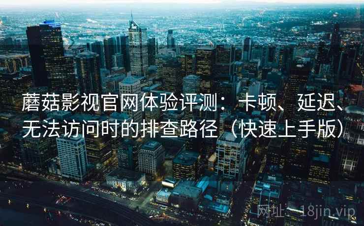 蘑菇影视官网体验评测：卡顿、延迟、无法访问时的排查路径（快速上手版）