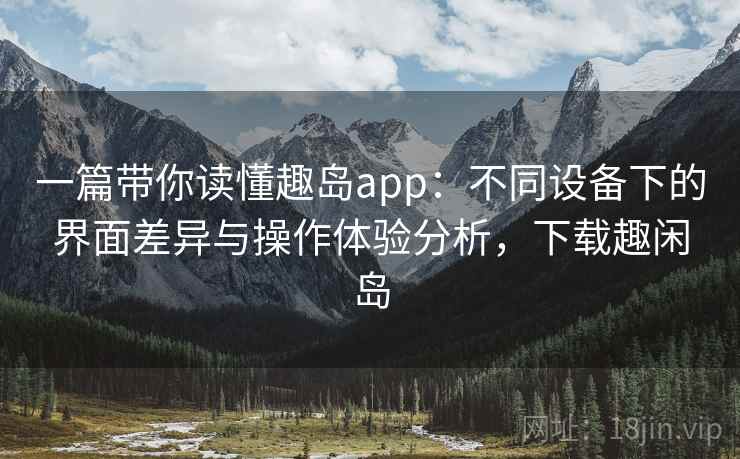 一篇带你读懂趣岛app：不同设备下的界面差异与操作体验分析，下载趣闲岛
