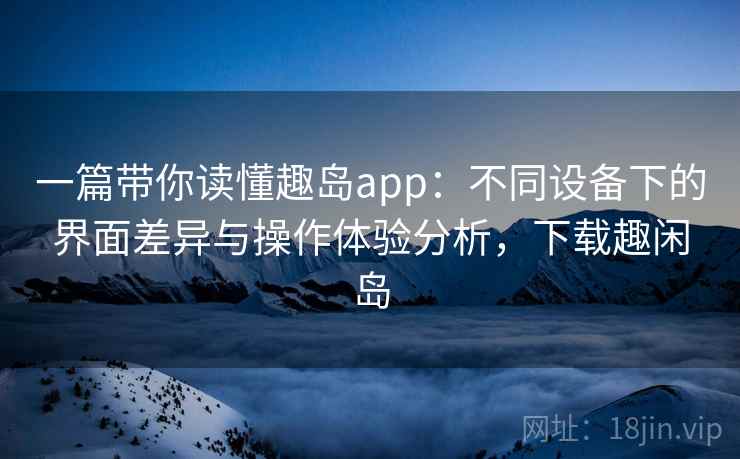 一篇带你读懂趣岛app：不同设备下的界面差异与操作体验分析，下载趣闲岛