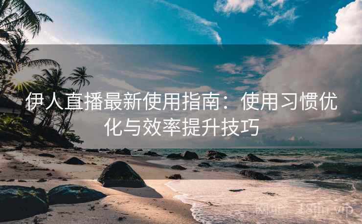 伊人直播最新使用指南：使用习惯优化与效率提升技巧