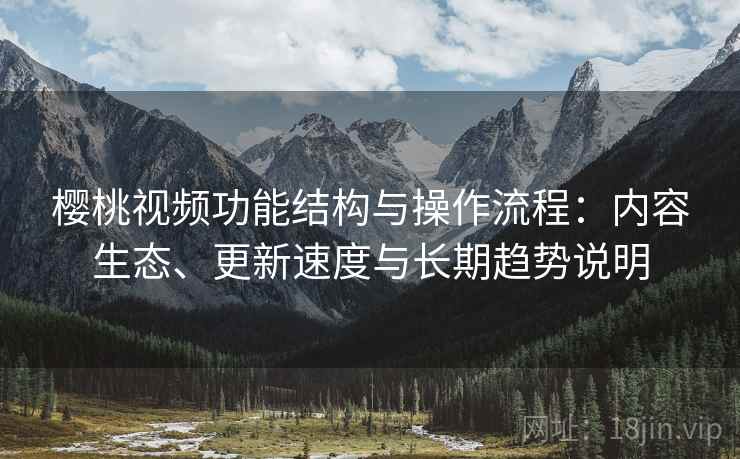 樱桃视频功能结构与操作流程：内容生态、更新速度与长期趋势说明