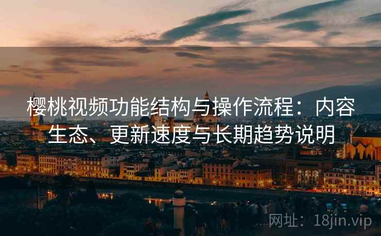 樱桃视频功能结构与操作流程：内容生态、更新速度与长期趋势说明