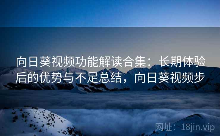 向日葵视频功能解读合集：长期体验后的优势与不足总结，向日葵视频步