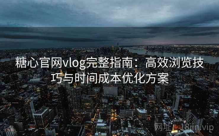 糖心官网vlog完整指南：高效浏览技巧与时间成本优化方案
