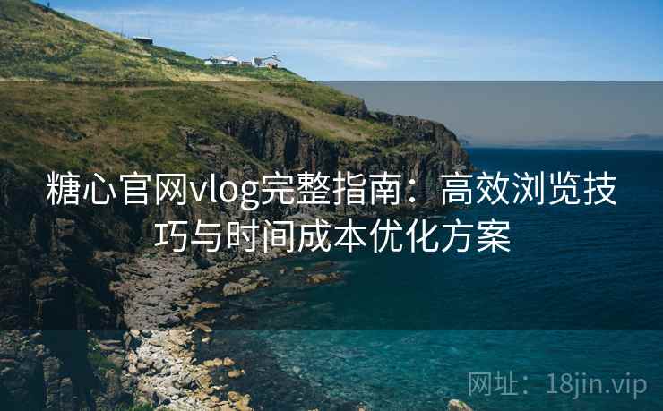 糖心官网vlog完整指南：高效浏览技巧与时间成本优化方案