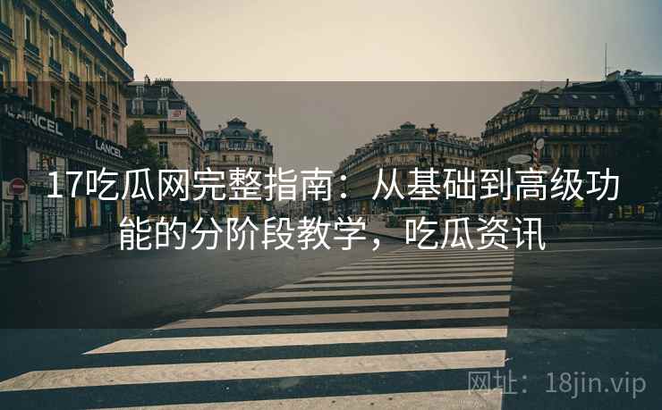 17吃瓜网完整指南：从基础到高级功能的分阶段教学，吃瓜资讯