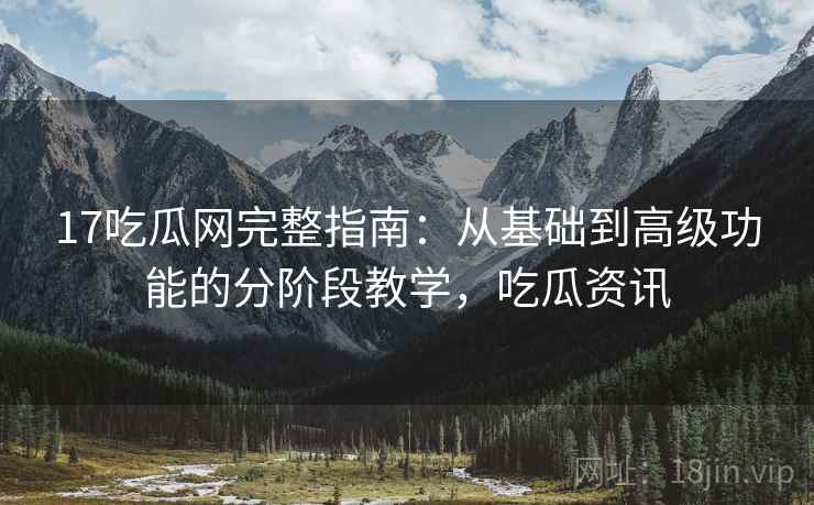 17吃瓜网完整指南：从基础到高级功能的分阶段教学，吃瓜资讯