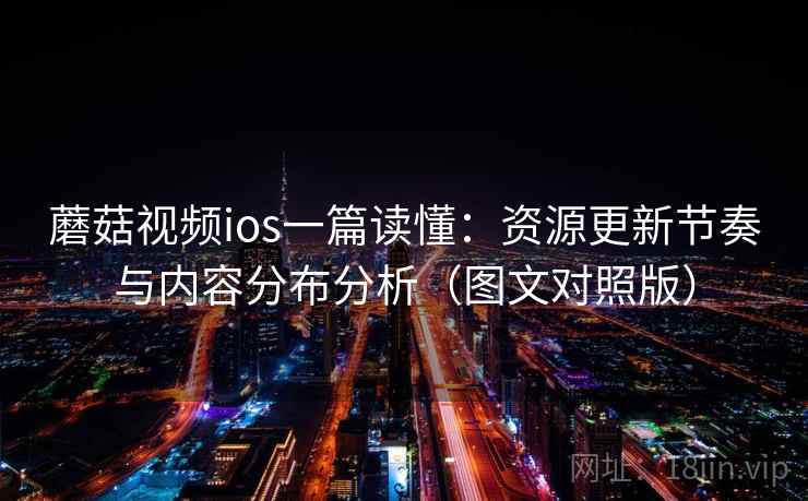 蘑菇视频ios一篇读懂：资源更新节奏与内容分布分析（图文对照版）