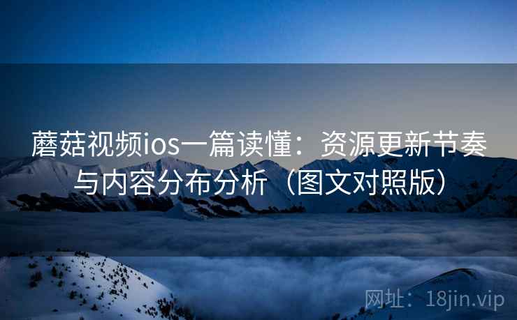 蘑菇视频ios一篇读懂：资源更新节奏与内容分布分析（图文对照版）