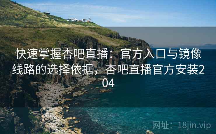 快速掌握杏吧直播：官方入口与镜像线路的选择依据，杏吧直播官方安装204