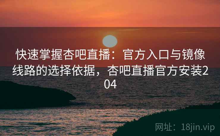 快速掌握杏吧直播：官方入口与镜像线路的选择依据，杏吧直播官方安装204