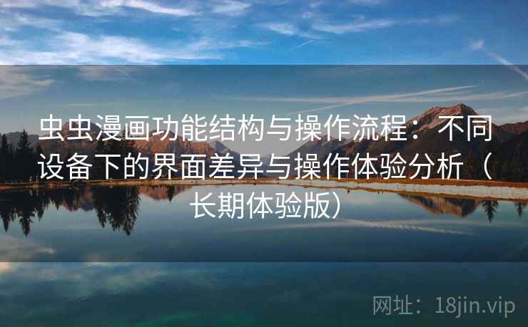 虫虫漫画功能结构与操作流程：不同设备下的界面差异与操作体验分析（长期体验版）