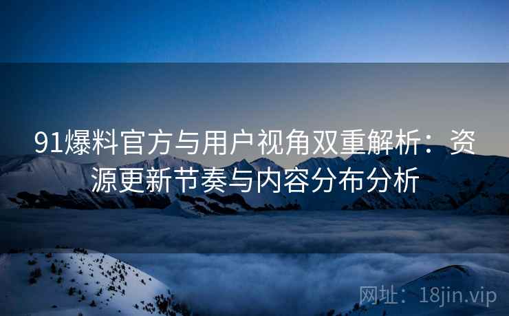 91爆料官方与用户视角双重解析：资源更新节奏与内容分布分析