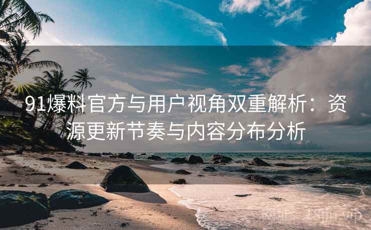 91爆料官方与用户视角双重解析：资源更新节奏与内容分布分析