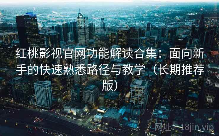 红桃影视官网功能解读合集：面向新手的快速熟悉路径与教学（长期推荐版）