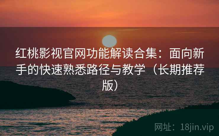 红桃影视官网功能解读合集：面向新手的快速熟悉路径与教学（长期推荐版）