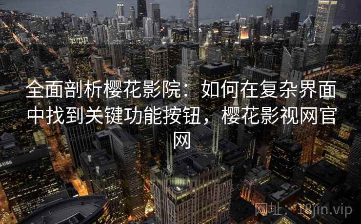 全面剖析樱花影院：如何在复杂界面中找到关键功能按钮，樱花影视网官网