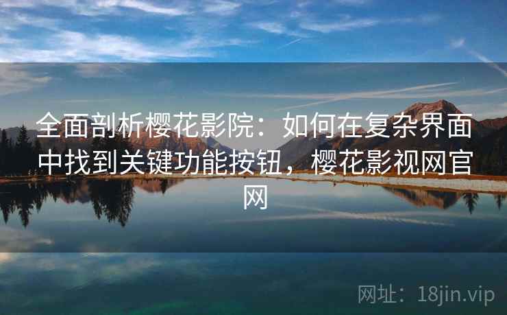 全面剖析樱花影院：如何在复杂界面中找到关键功能按钮，樱花影视网官网