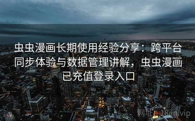 虫虫漫画长期使用经验分享：跨平台同步体验与数据管理讲解，虫虫漫画已充值登录入口