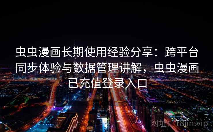 虫虫漫画长期使用经验分享：跨平台同步体验与数据管理讲解，虫虫漫画已充值登录入口