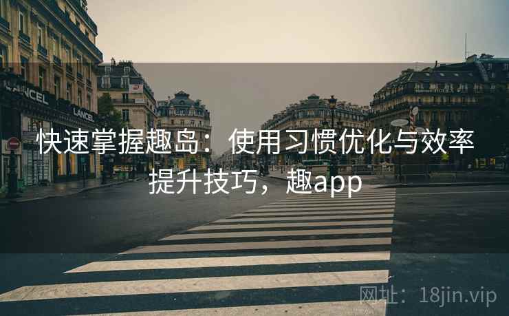 快速掌握趣岛：使用习惯优化与效率提升技巧，趣app