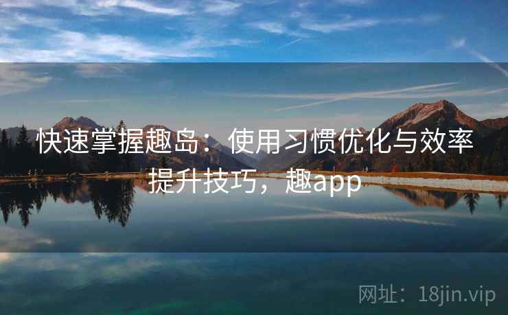 快速掌握趣岛：使用习惯优化与效率提升技巧，趣app