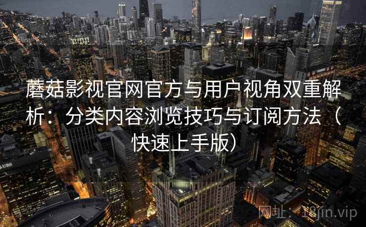 蘑菇影视官网官方与用户视角双重解析：分类内容浏览技巧与订阅方法（快速上手版）