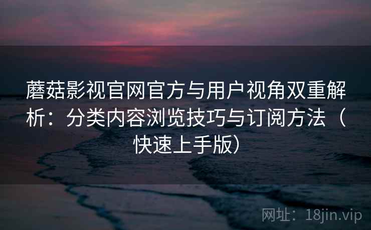 蘑菇影视官网官方与用户视角双重解析：分类内容浏览技巧与订阅方法（快速上手版）