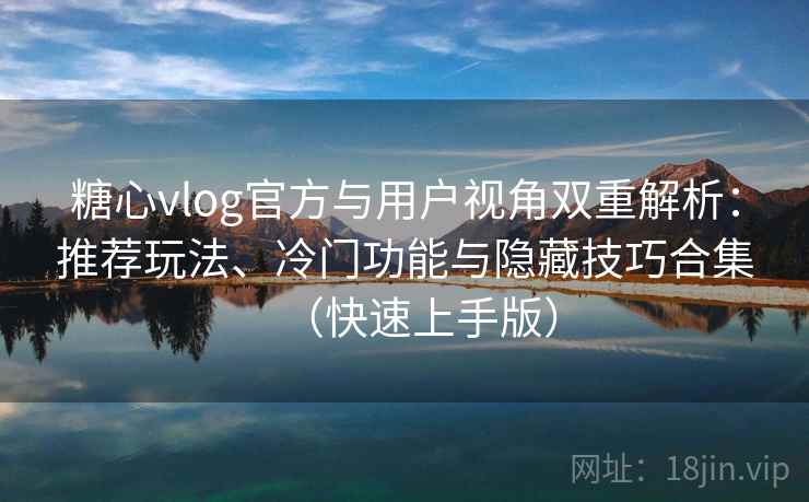 糖心vlog官方与用户视角双重解析：推荐玩法、冷门功能与隐藏技巧合集（快速上手版）