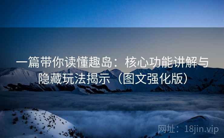 一篇带你读懂趣岛：核心功能讲解与隐藏玩法揭示（图文强化版）