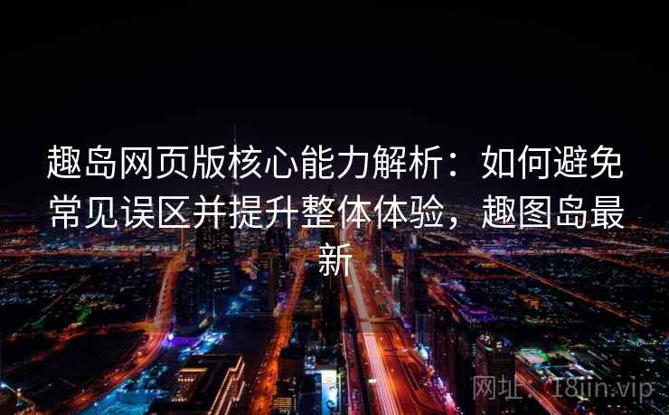趣岛网页版核心能力解析：如何避免常见误区并提升整体体验，趣图岛最新