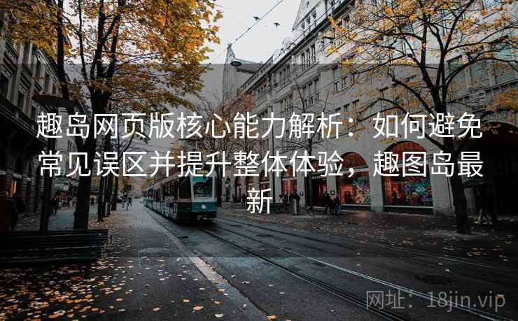 趣岛网页版核心能力解析：如何避免常见误区并提升整体体验，趣图岛最新