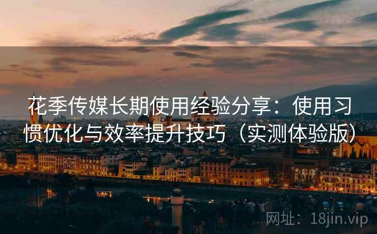 花季传媒长期使用经验分享：使用习惯优化与效率提升技巧（实测体验版）