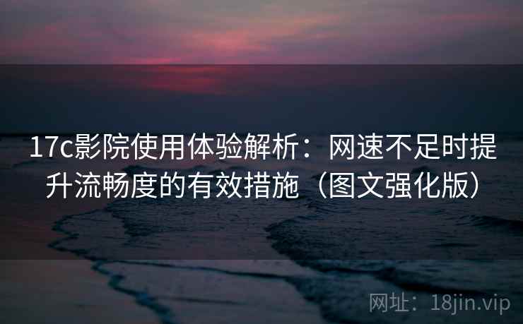 17c影院使用体验解析：网速不足时提升流畅度的有效措施（图文强化版）