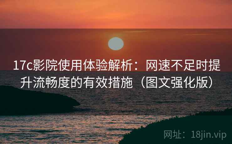 17c影院使用体验解析：网速不足时提升流畅度的有效措施（图文强化版）