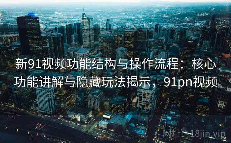 新91视频功能结构与操作流程：核心功能讲解与隐藏玩法揭示，91pn视频