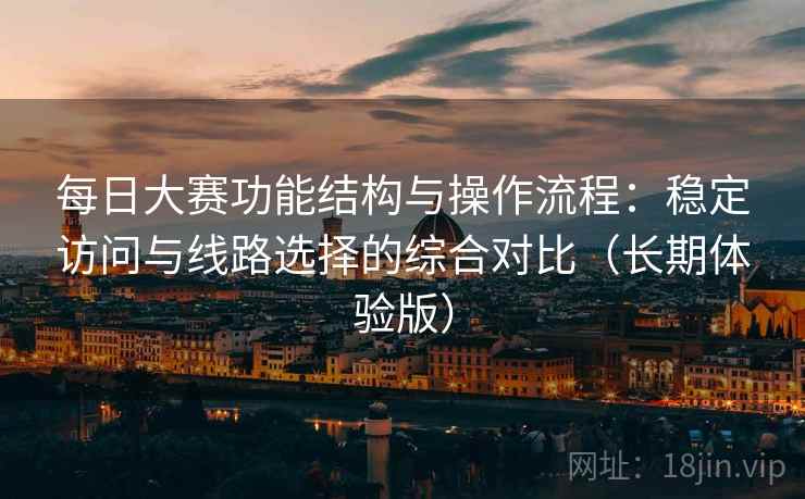 每日大赛功能结构与操作流程：稳定访问与线路选择的综合对比（长期体验版）
