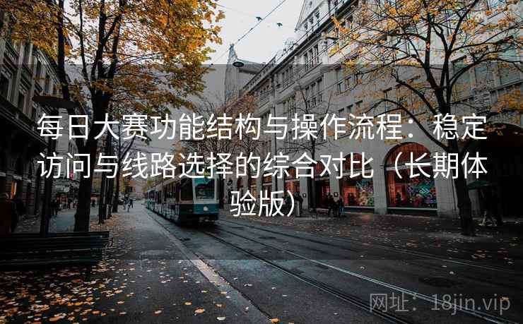 每日大赛功能结构与操作流程：稳定访问与线路选择的综合对比（长期体验版）